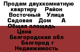 Продам двухкомнатную квартиру  › Район ­ Восточный › Улица ­ Садовая › Дом ­ 23А › Общая площадь ­ 42 › Цена ­ 1 950 000 - Белгородская обл., Белгород г. Недвижимость » Квартиры продажа   . Белгородская обл.,Белгород г.